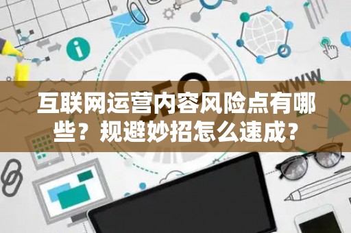 互联网运营内容风险点有哪些？规避妙招怎么速成？