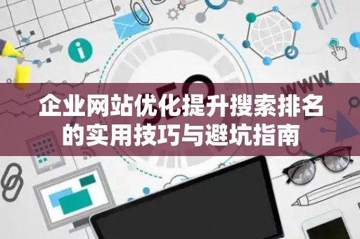 企业网站优化提升搜索排名的实用技巧与避坑指南