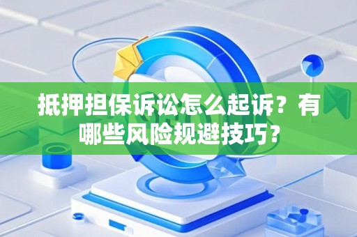抵押担保诉讼怎么起诉？有哪些风险规避技巧？