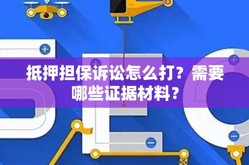 抵押担保诉讼怎么打？需要哪些证据材料？