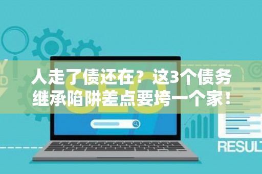 人走了债还在？这3个债务继承陷阱差点要垮一个家！